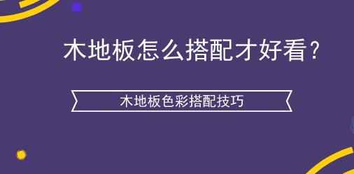 木地板怎么搭配才好看？五大木地板色彩搭配技巧
